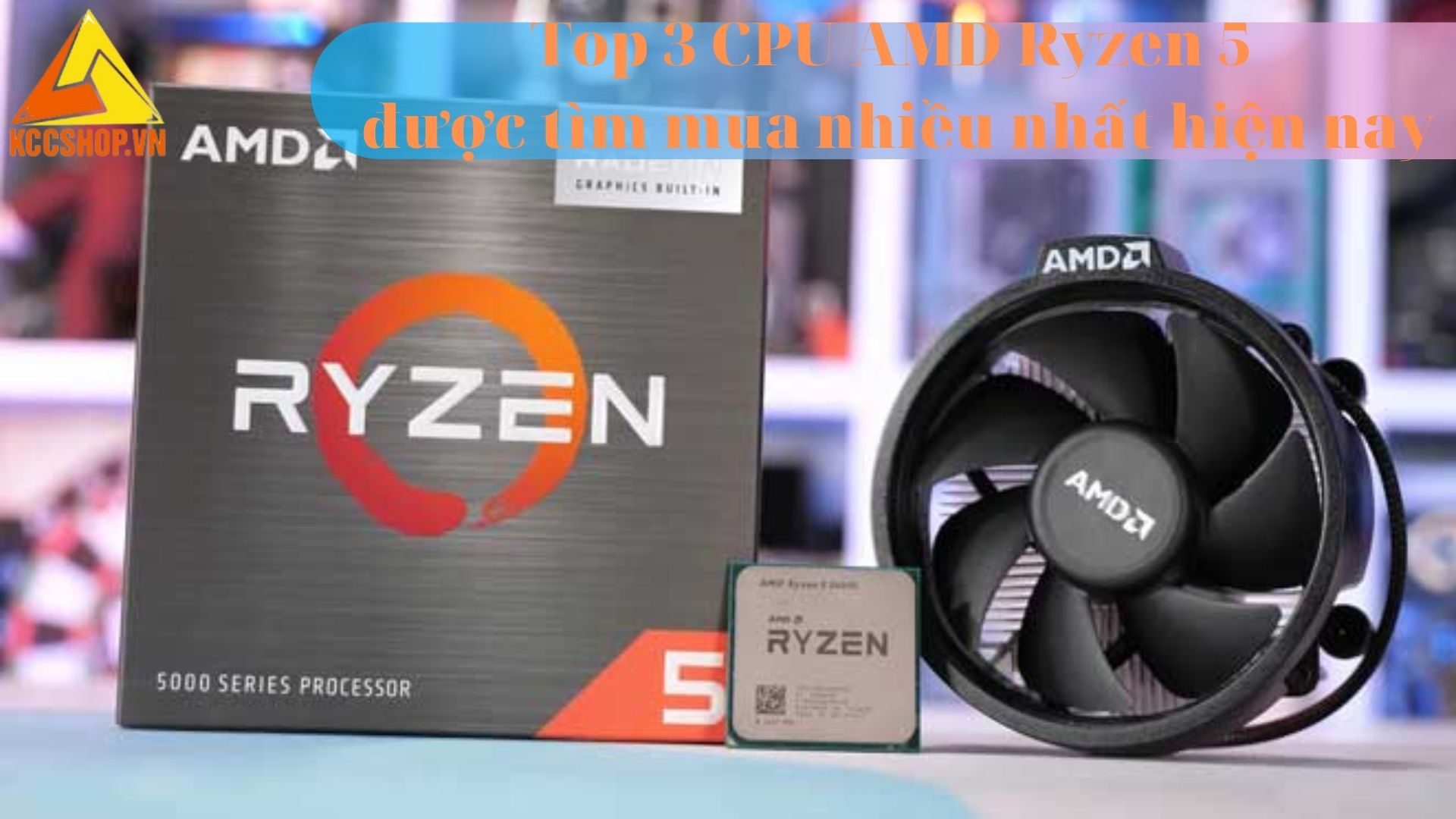 Top 3 CPU AMD Ryzen 5 được tìm mua nhiều nhất hiện nay